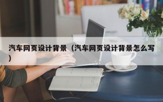 南昌汽车网页设计背景（汽车网页设计背景怎么写）