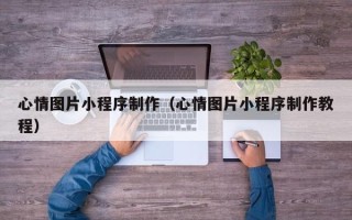 南昌心情图片小程序制作（心情图片小程序制作教程）