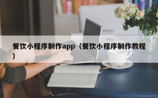 南昌餐饮小程序制作app（餐饮小程序制作教程）