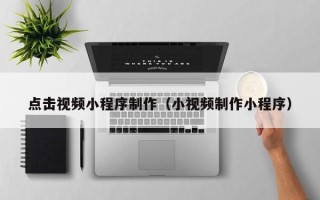南昌点击视频小程序制作（小视频制作小程序）