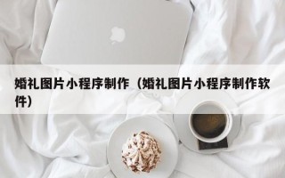 南昌婚礼图片小程序制作（婚礼图片小程序制作软件）