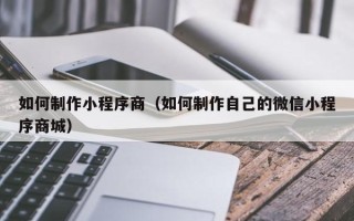 南昌如何制作小程序商（如何制作自己的微信小程序商城）