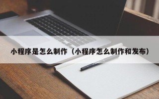 南昌小程序是怎么制作（小程序怎么制作和发布）