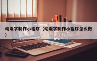 南昌动漫字制作小程序（动漫字制作小程序怎么做）