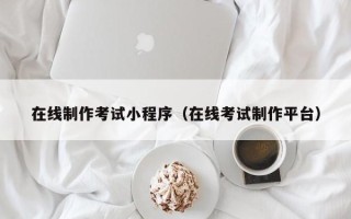 南昌在线制作考试小程序（在线考试制作平台）
